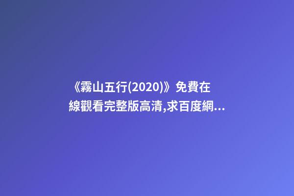 《霧山五行(2020)》免費在線觀看完整版高清,求百度網盤資源 誰能分享下《霧山五行》資源，最好是高清的-第1張-觀點-玄機派